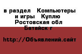  в раздел : Компьютеры и игры » Куплю . Ростовская обл.,Батайск г.